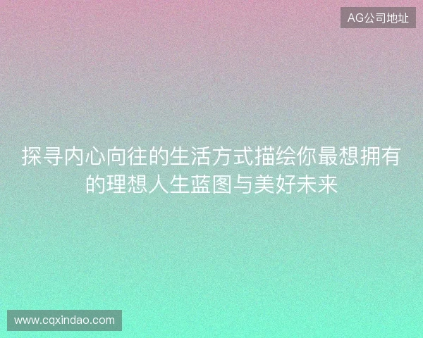 探寻内心向往的生活方式描绘你最想拥有的理想人生蓝图与美好未来