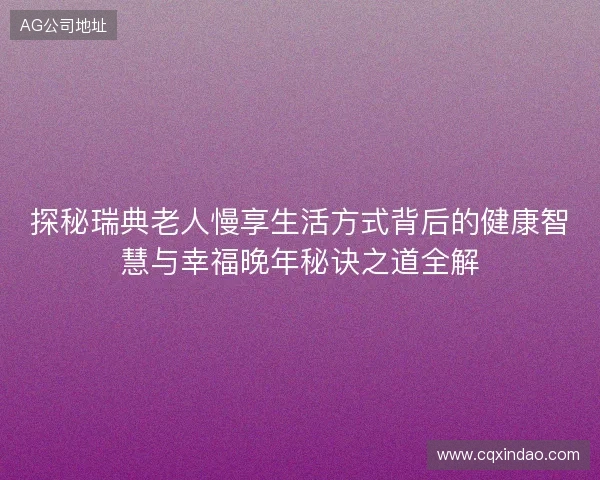 探秘瑞典老人慢享生活方式背后的健康智慧与幸福晚年秘诀之道全解