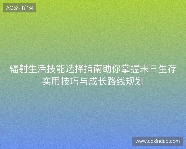 辐射生活技能选择指南助你掌握末日生存实用技巧与成长路线规划