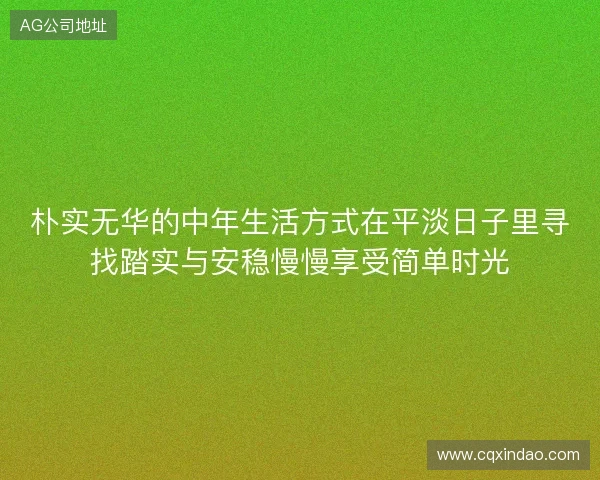 朴实无华的中年生活方式在平淡日子里寻找踏实与安稳慢慢享受简单时光 朴实无华的中年生活方式在平淡日子里寻找踏实与安稳慢慢享受简单时光